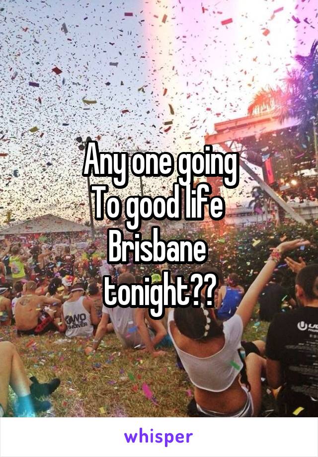 Any one going
To good life 
Brisbane 
tonight??