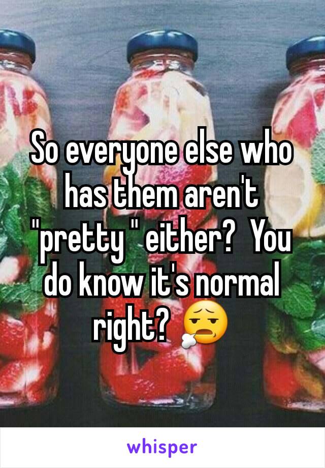 So everyone else who has them aren't "pretty " either?  You do know it's normal right? 😧