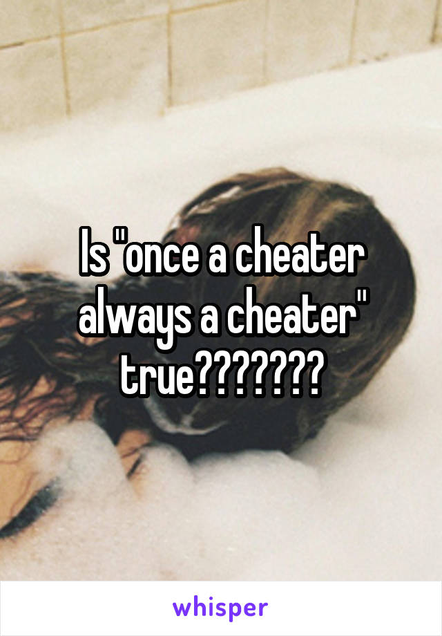 Is "once a cheater always a cheater" true???????