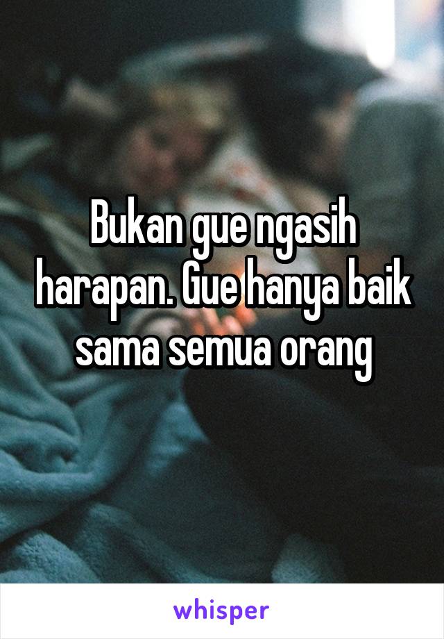 Bukan gue ngasih harapan. Gue hanya baik sama semua orang
