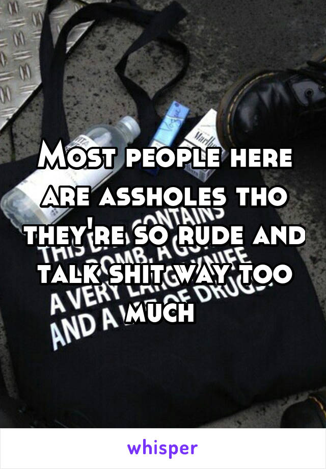 Most people here are assholes tho they're so rude and talk shit way too much 