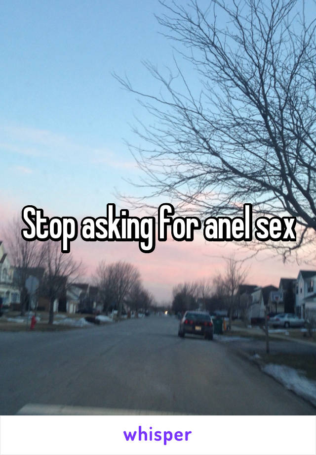 Stop asking for anel sex