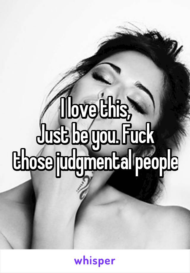 I love this,
Just be you. Fuck those judgmental people