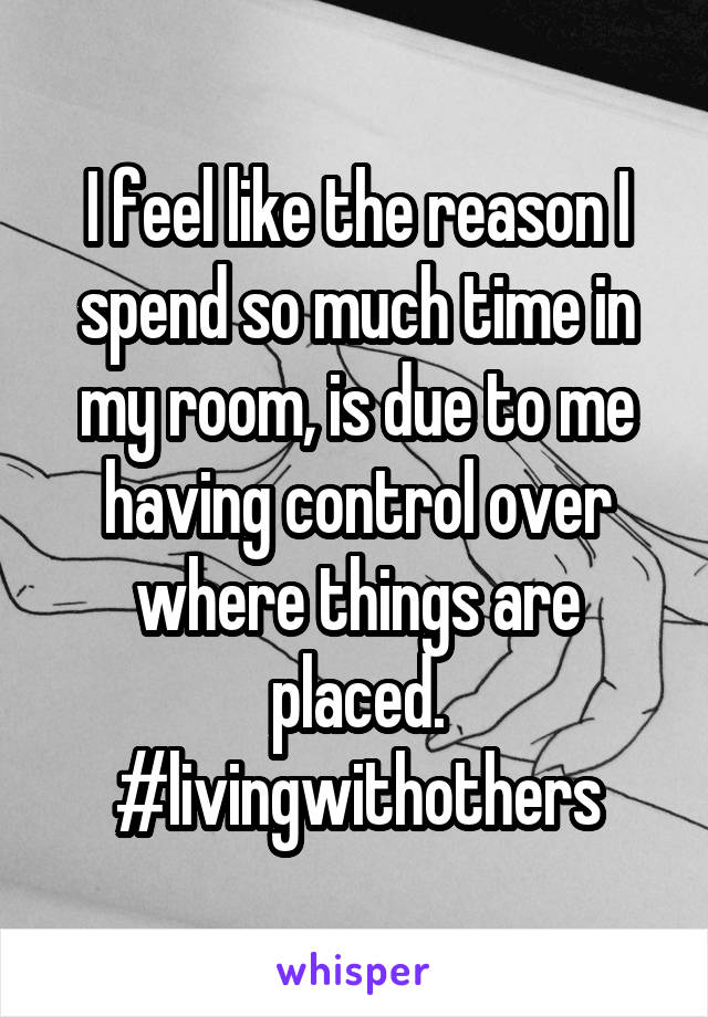 I feel like the reason I spend so much time in my room, is due to me having control over where things are placed. #livingwithothers