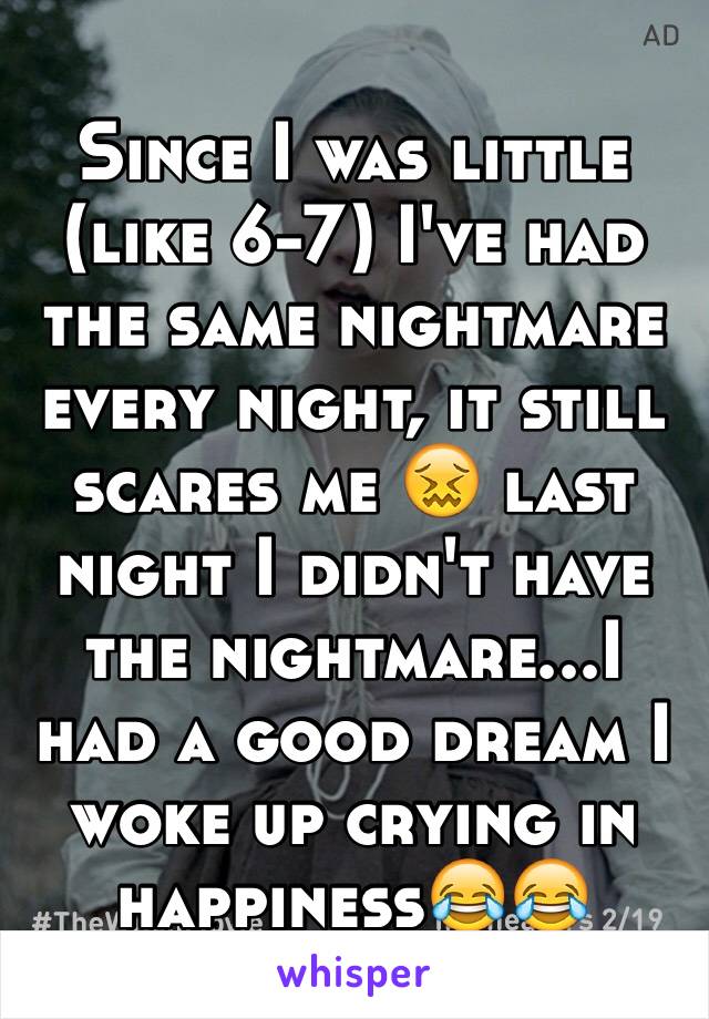 Since I was little (like 6-7) I've had the same nightmare every night, it still scares me 😖 last night I didn't have the nightmare...I had a good dream I woke up crying in happiness😂😂