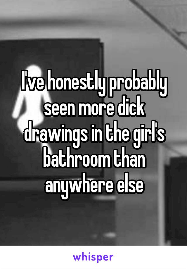 I've honestly probably seen more dick drawings in the girl's bathroom than anywhere else