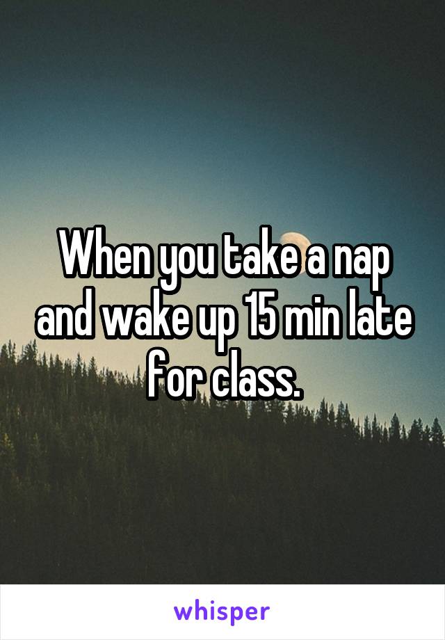 When you take a nap and wake up 15 min late for class.