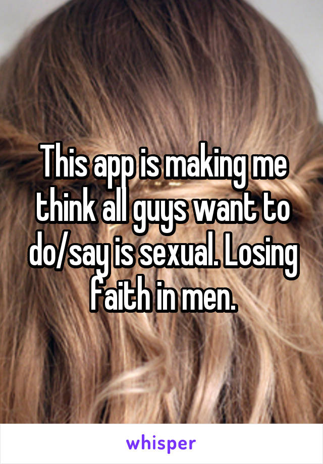 This app is making me think all guys want to do/say is sexual. Losing faith in men.