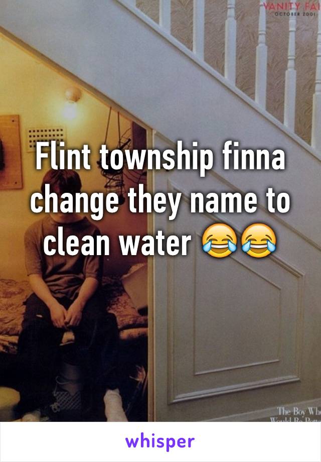 Flint township finna change they name to clean water 😂😂