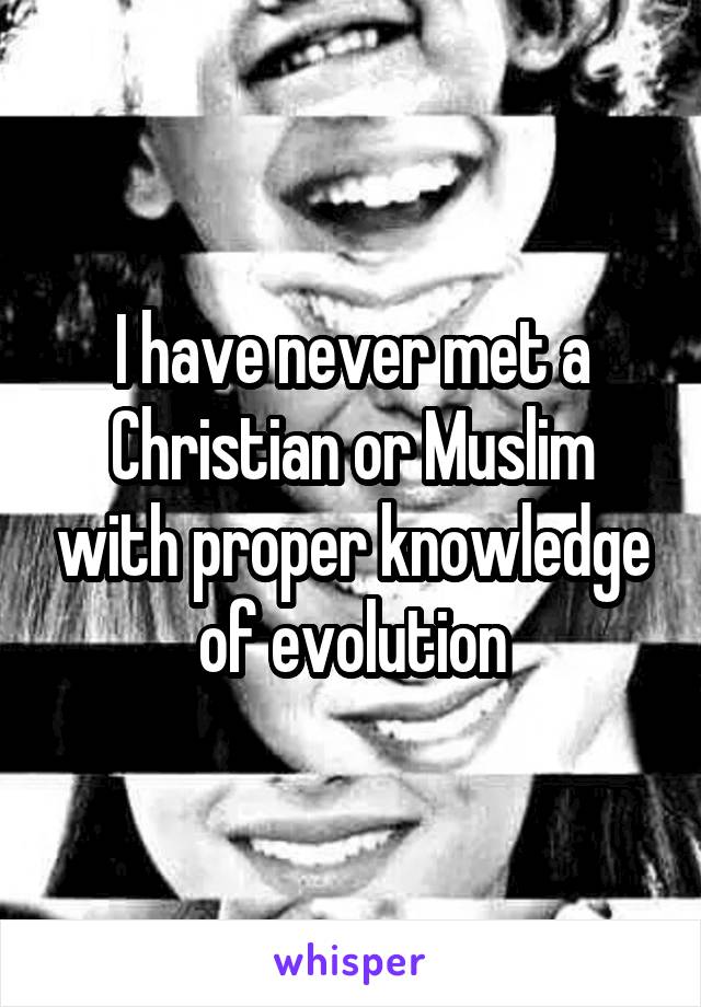 I have never met a Christian or Muslim with proper knowledge of evolution