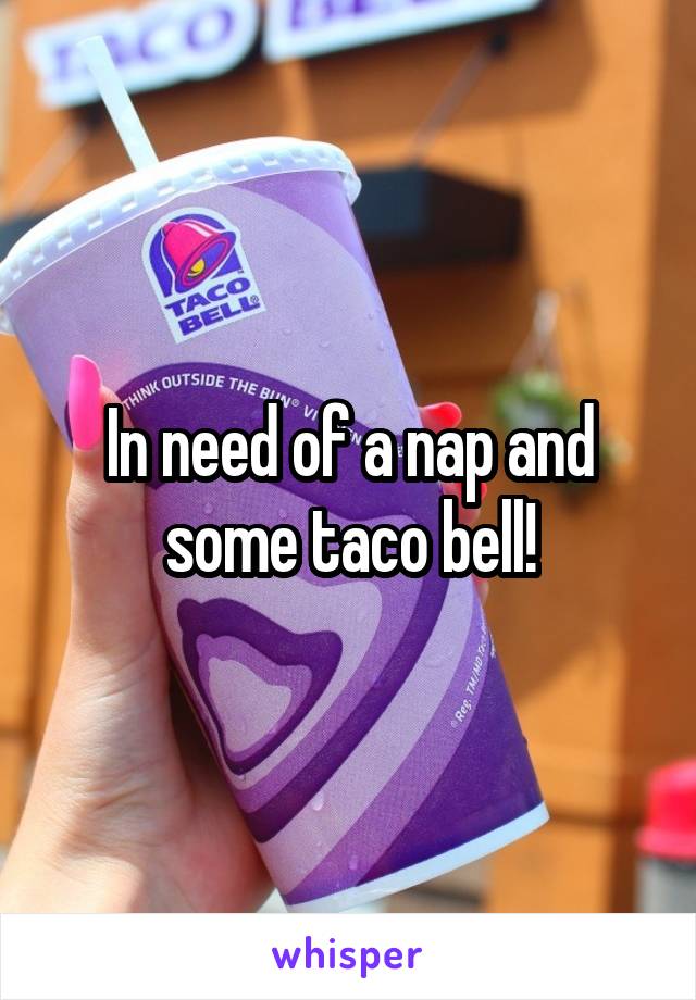 In need of a nap and some taco bell!