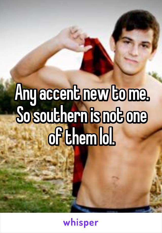 Any accent new to me. So southern is not one of them lol.