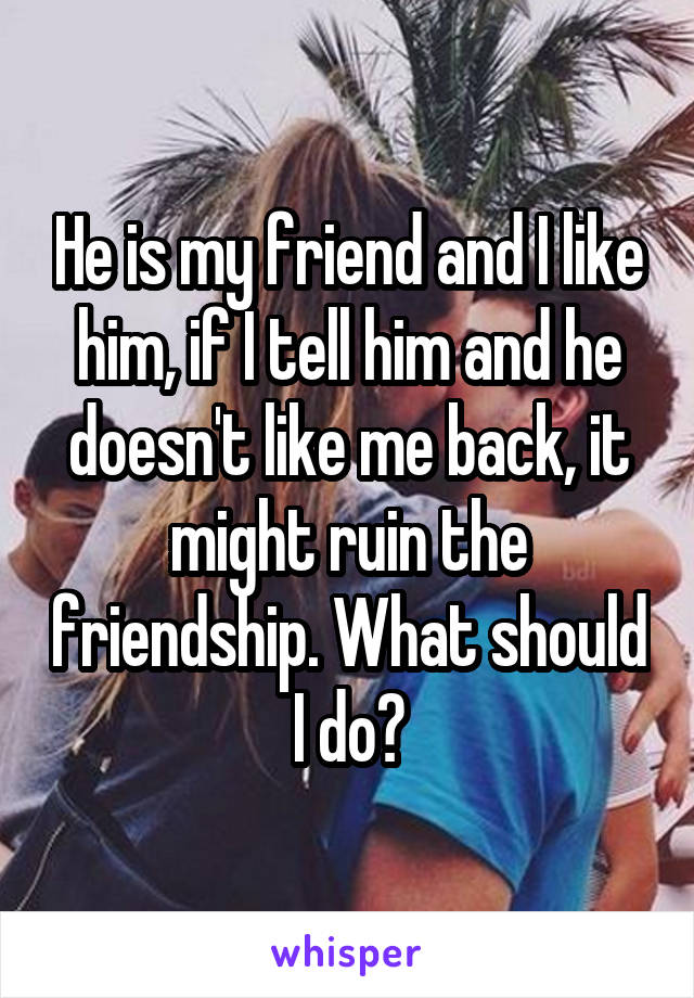 He is my friend and I like him, if I tell him and he doesn't like me back, it might ruin the friendship. What should I do?