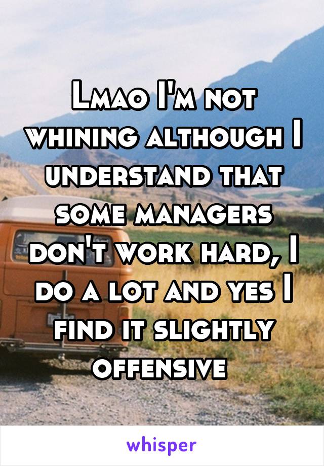 Lmao I'm not whining although I understand that some managers don't work hard, I do a lot and yes I find it slightly offensive 