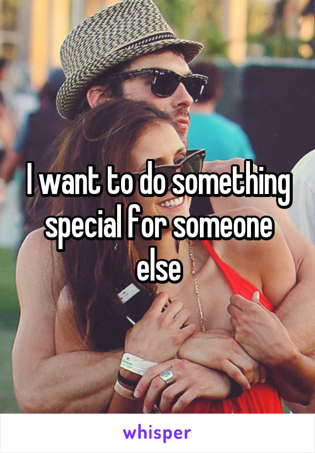 I want to do something special for someone else