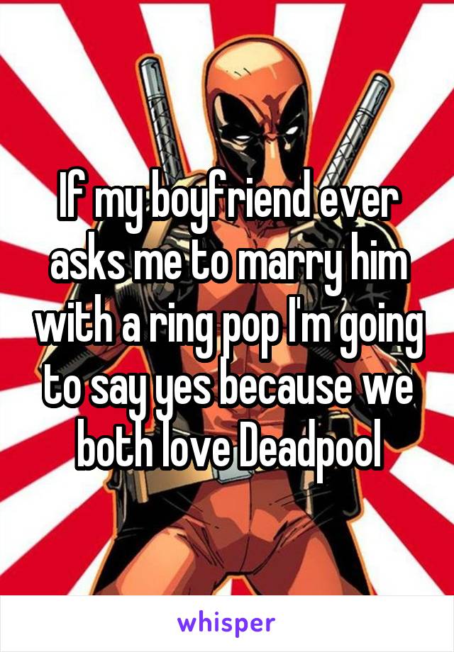 If my boyfriend ever asks me to marry him with a ring pop I'm going to say yes because we both love Deadpool