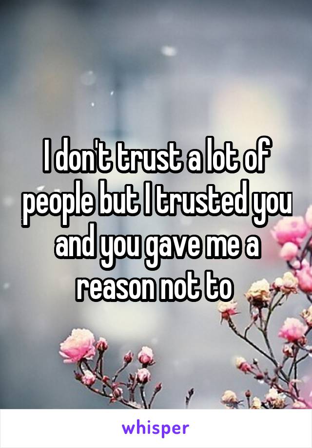 I don't trust a lot of people but I trusted you and you gave me a reason not to 