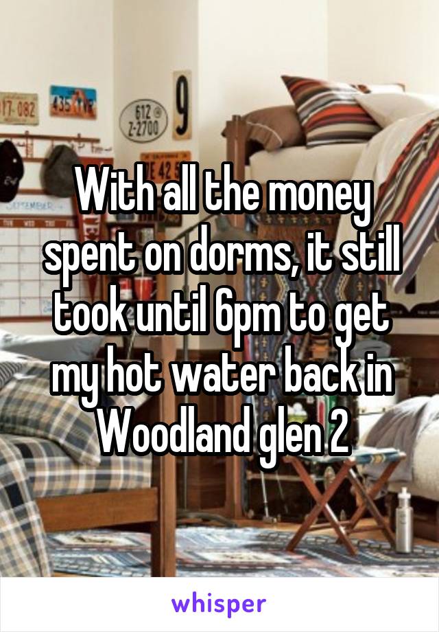 With all the money spent on dorms, it still took until 6pm to get my hot water back in Woodland glen 2