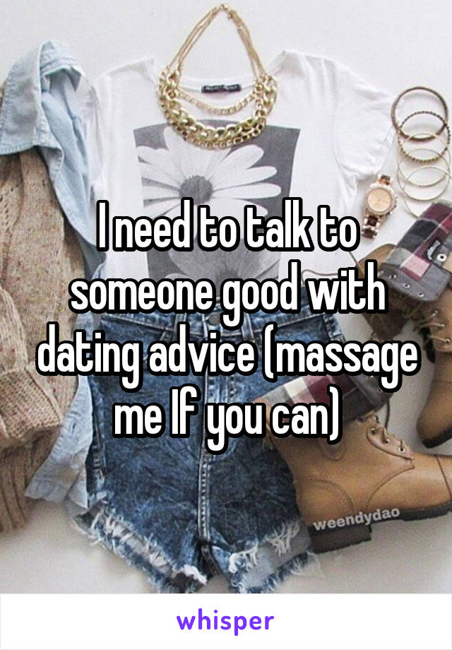 I need to talk to someone good with dating advice (massage me If you can)