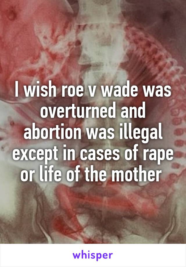 I wish roe v wade was overturned and abortion was illegal except in cases of rape or life of the mother 