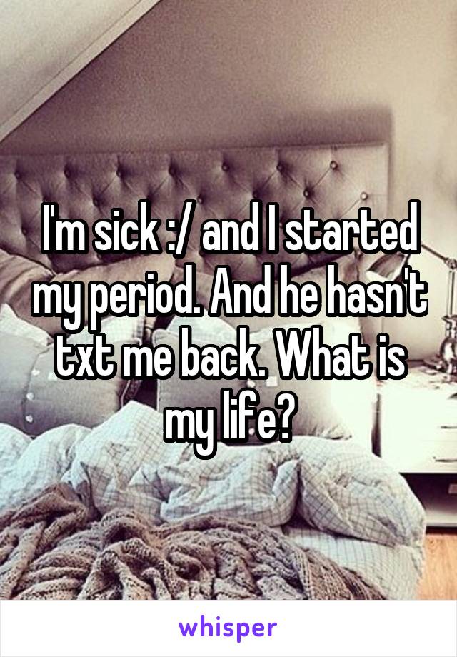 I'm sick :/ and I started my period. And he hasn't txt me back. What is my life?