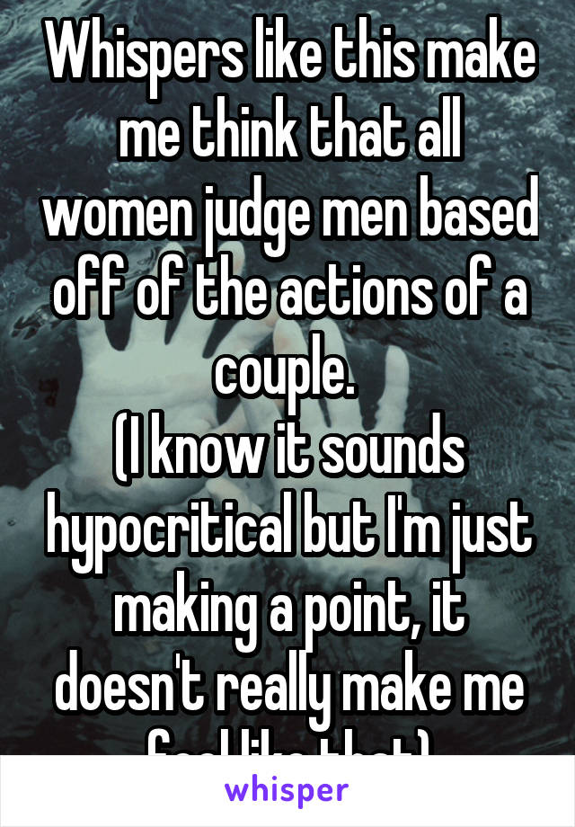 Whispers like this make me think that all women judge men based off of the actions of a couple. 
(I know it sounds hypocritical but I'm just making a point, it doesn't really make me feel like that)