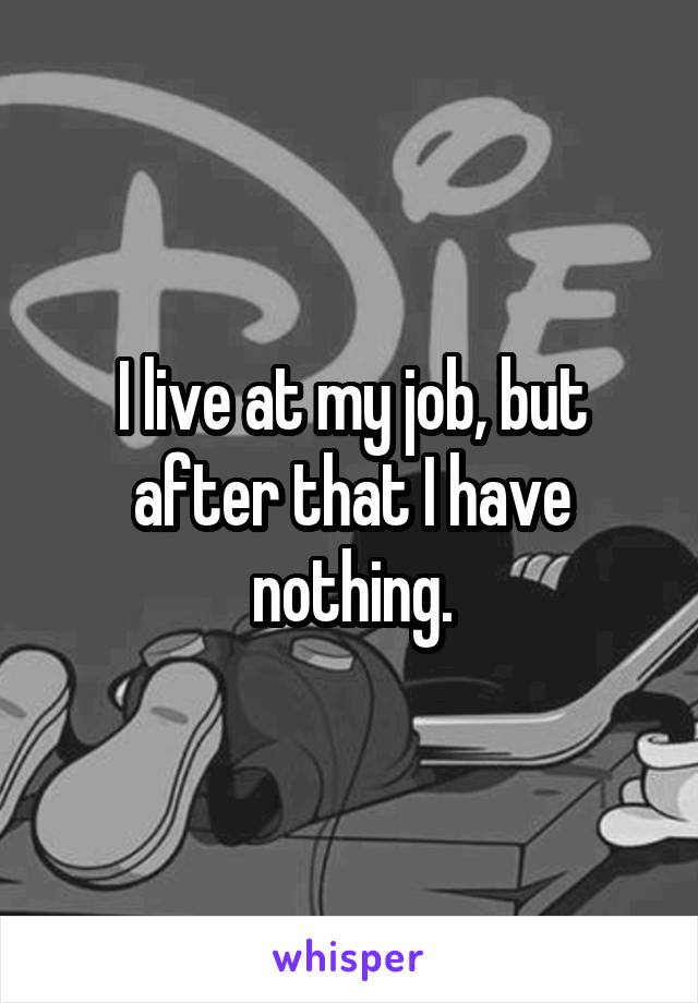 I live at my job, but after that I have nothing.