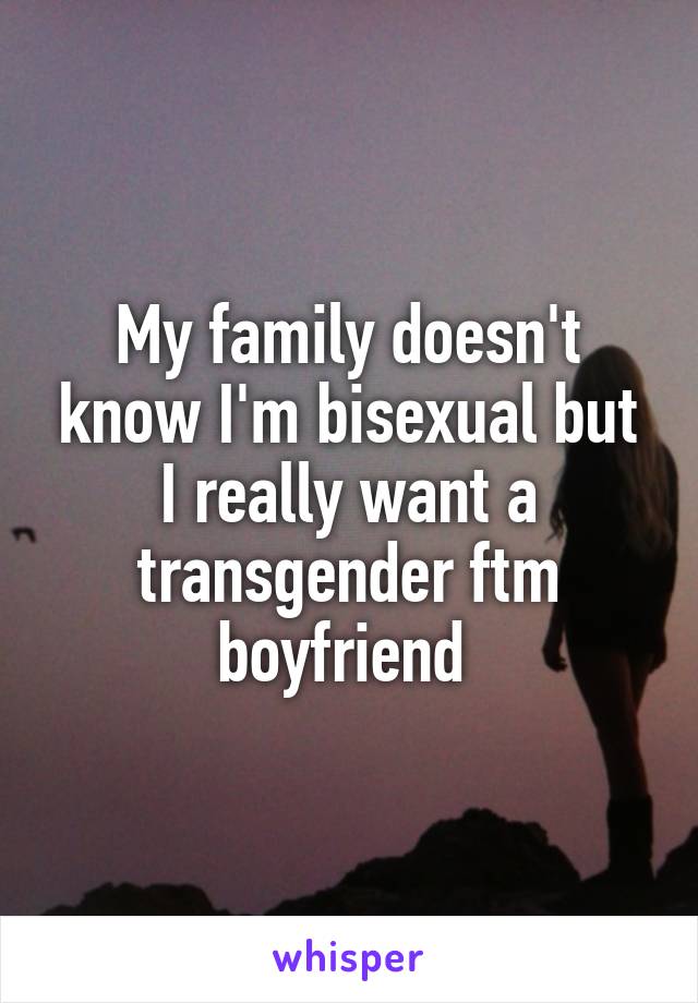 My family doesn't know I'm bisexual but I really want a transgender ftm boyfriend 