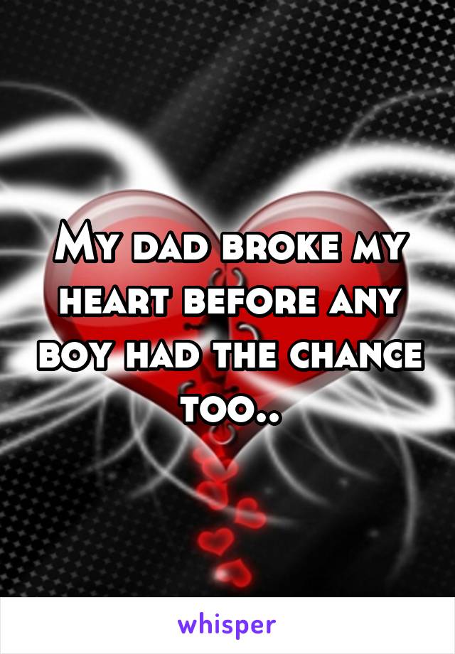 My dad broke my heart before any boy had the chance too..