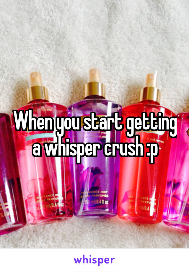 When you start getting a whisper crush :p