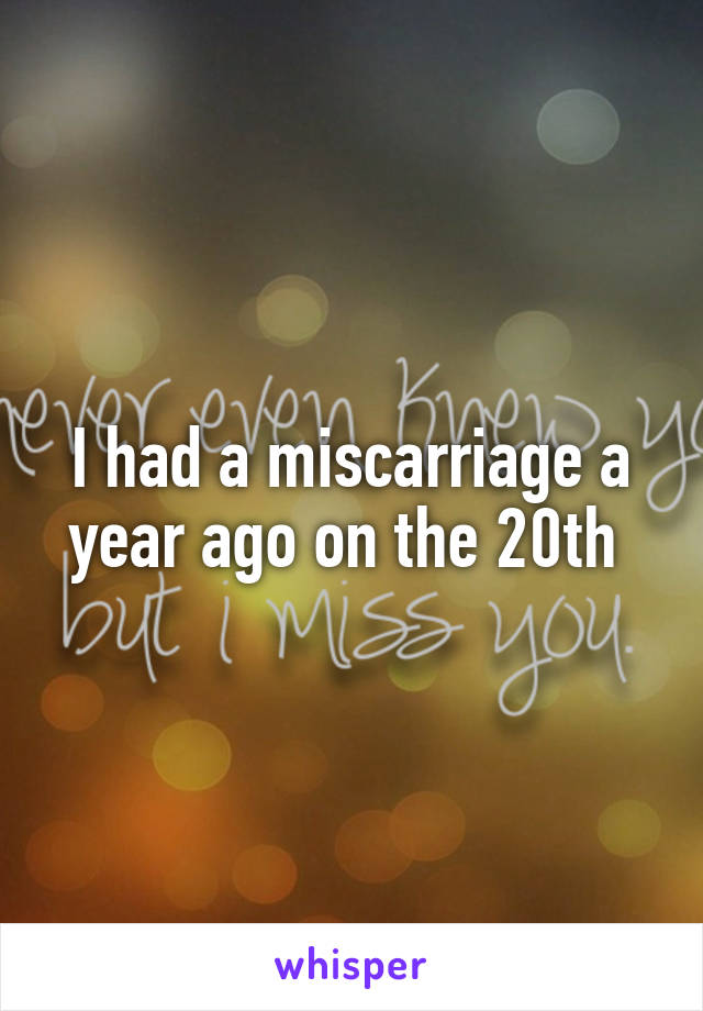 I had a miscarriage a year ago on the 20th 