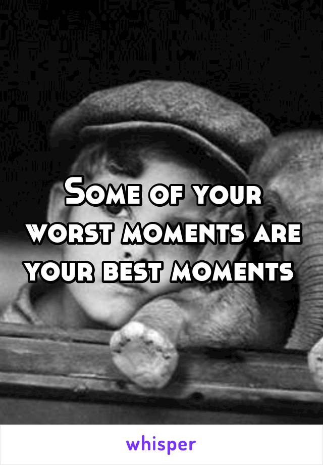 Some of your worst moments are your best moments 