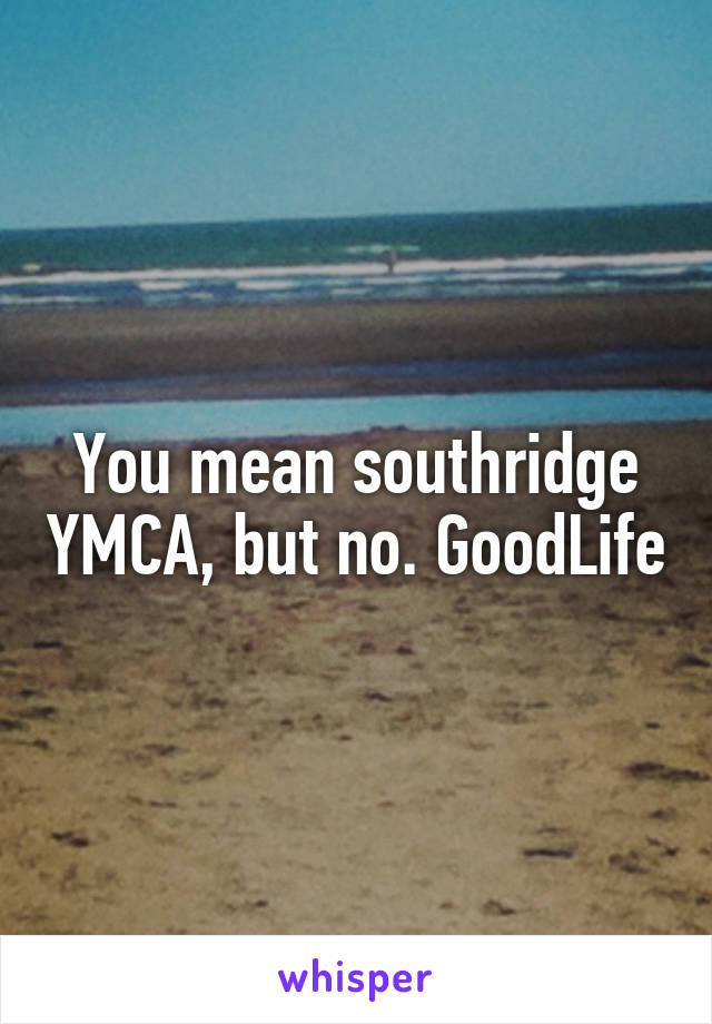 You mean southridge YMCA, but no. GoodLife