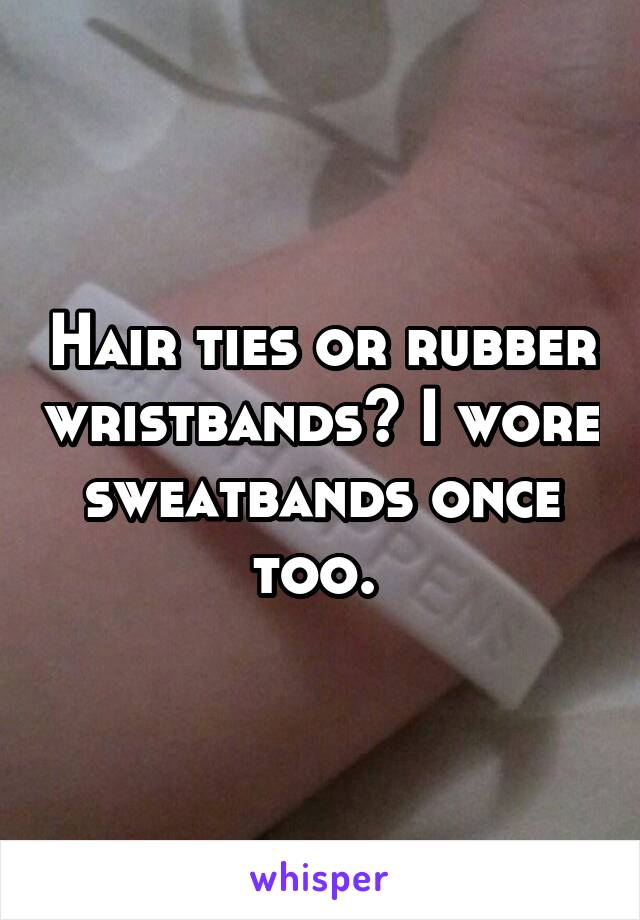 Hair ties or rubber wristbands? I wore sweatbands once too. 