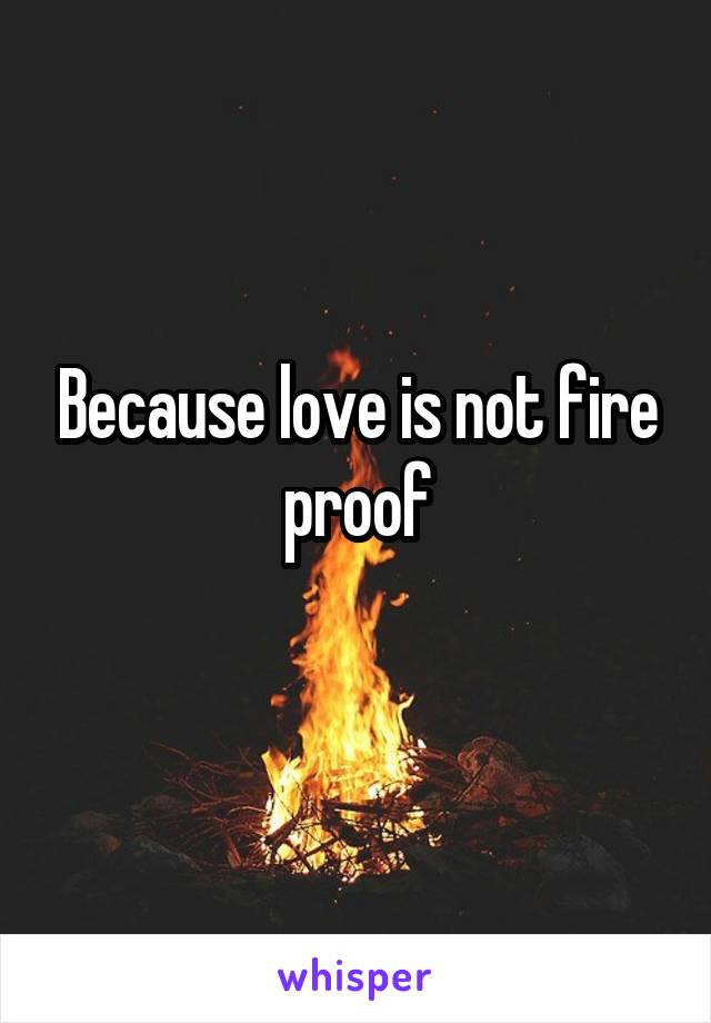 Because love is not fire proof
