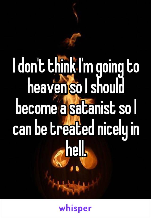 I don't think I'm going to heaven so I should become a satanist so I can be treated nicely in hell.