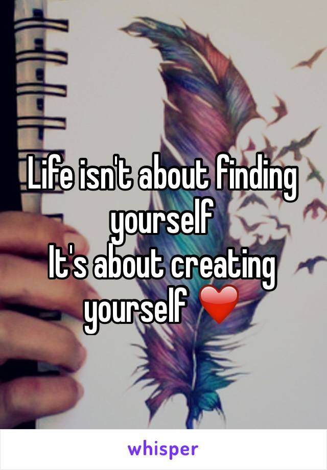 Life isn't about finding yourself 
It's about creating yourself ❤️