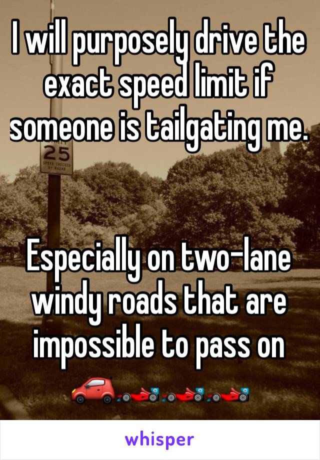 I will purposely drive the exact speed limit if someone is tailgating me.


Especially on two-lane windy roads that are impossible to pass on 
🚗🏎🏎🏎