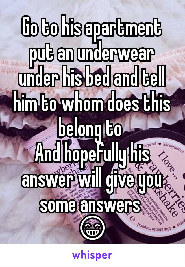 Go to his apartment put an underwear under his bed and tell him to whom does this belong to 
And hopefully his answer will give you some answers 
😁