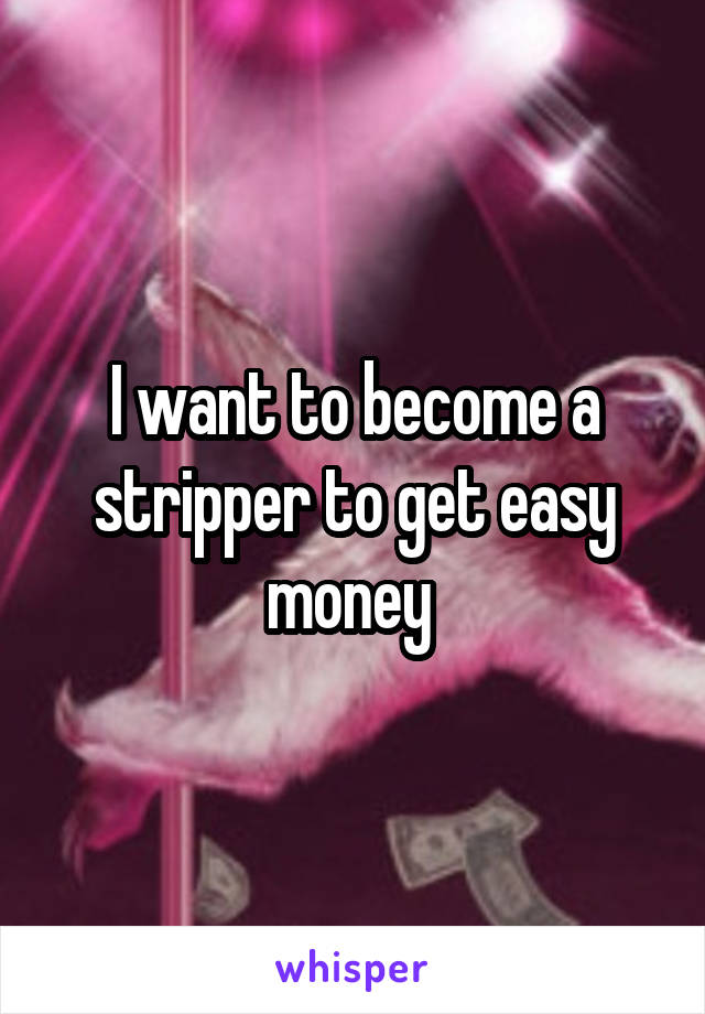 I want to become a stripper to get easy money 