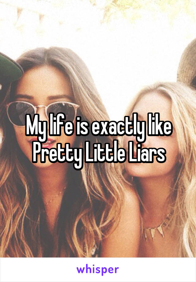 My life is exactly like Pretty Little Liars