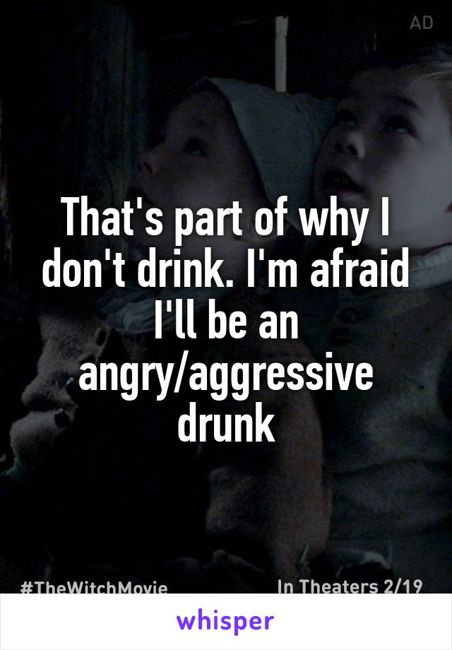 That's part of why I don't drink. I'm afraid I'll be an angry/aggressive drunk