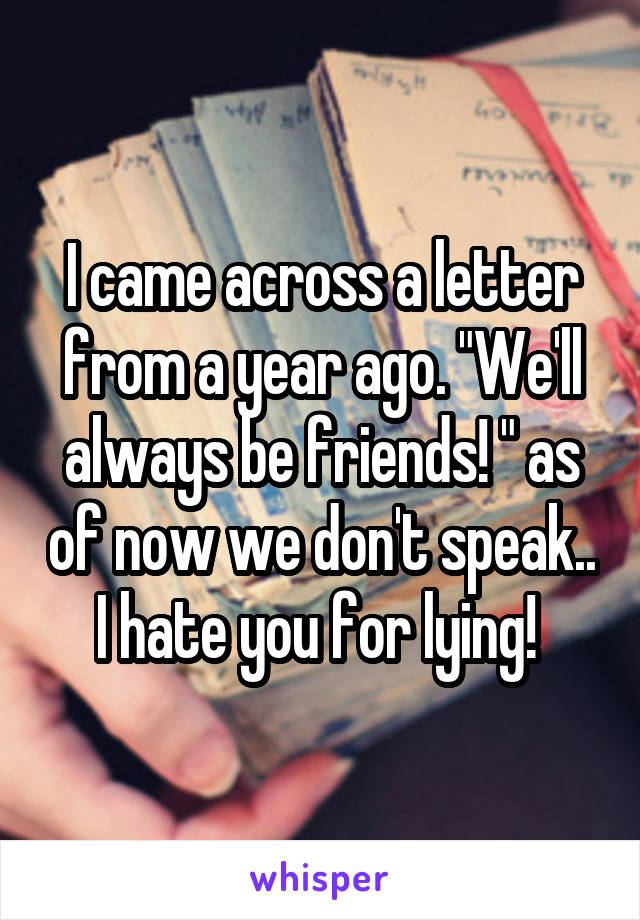 I came across a letter from a year ago. "We'll always be friends! " as of now we don't speak.. I hate you for lying! 