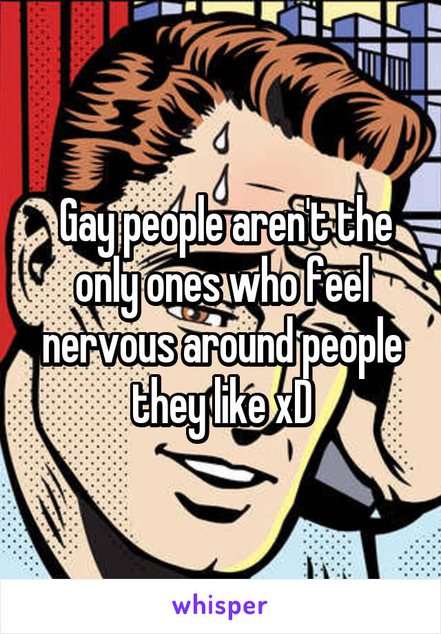  Gay people aren't the only ones who feel nervous around people they like xD