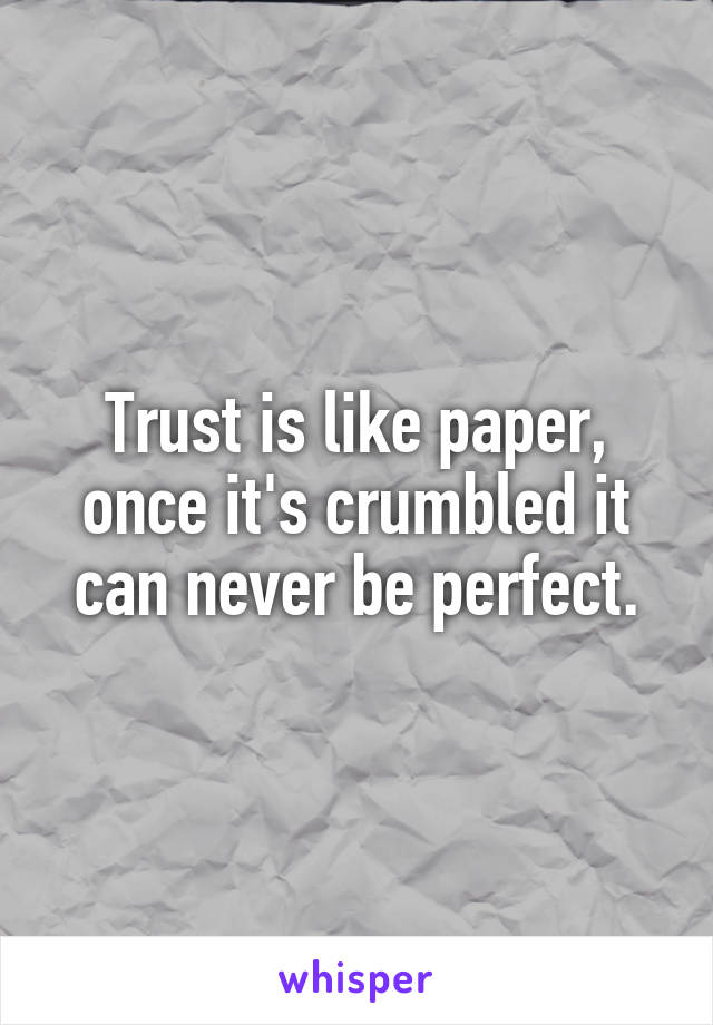 Trust is like paper, once it's crumbled it can never be perfect.