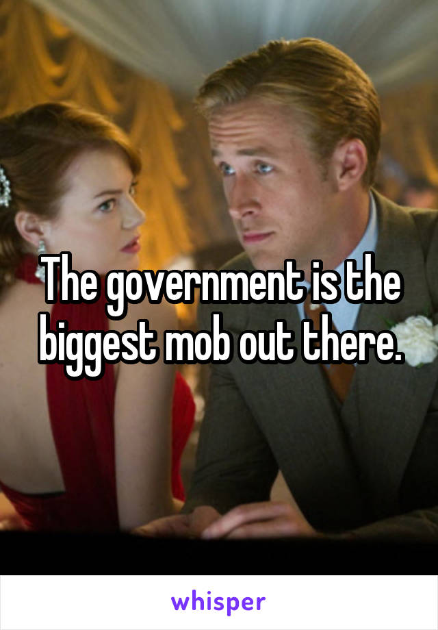 The government is the biggest mob out there.