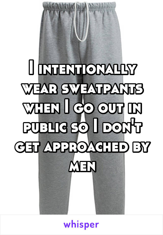 I intentionally wear sweatpants when I go out in public so I don't get approached by men