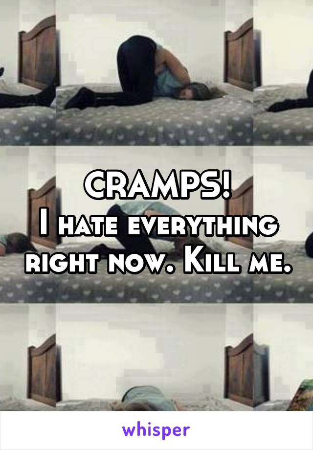 CRAMPS!
I hate everything right now. Kill me.