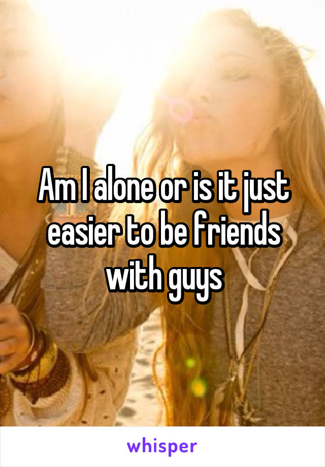 Am I alone or is it just easier to be friends with guys