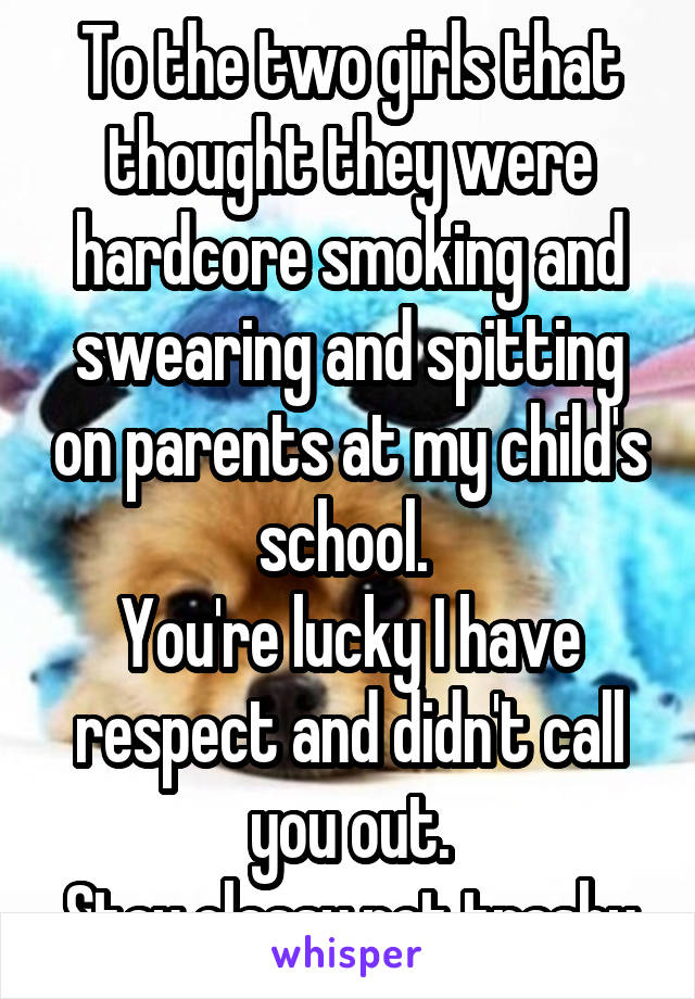 To the two girls that thought they were hardcore smoking and swearing and spitting on parents at my child's school. 
You're lucky I have respect and didn't call you out.
Stay classy not trashy